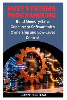 RUST SYSTEMS PROGRAMMING: Build Memory-Safe, Concurrent Software with Ownership and Low-Level Control