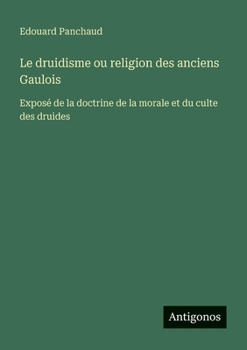 Le druidisme ou religion des anciens Gaulois: Exposé de la doctrine de la morale et du culte des druides (French Edition)