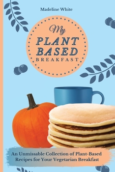 Paperback My Plant-Based Breakfast: An Unmissable Collection of Plant-Based Recipes for Your Vegetarian Breakfast Book