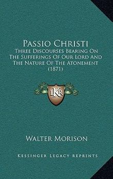 Paperback Passio Christi: Three Discourses Bearing On The Sufferings Of Our Lord And The Nature Of The Atonement (1871) Book