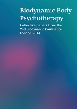 Biodynamic Body Psychotherapy: Collective papers from the 2nd Biodynamic Conference London 2014