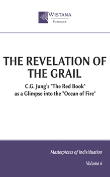 The Revelation of the Grail: C.G. Jung’s "The Red Book" as a Glimpse into the "Ocean of Fire" (Masterpieces of Individuation)