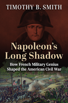 Napoleon’s Long Shadow: How French Military Genius Shaped the American Civil War (Modern War Studies)