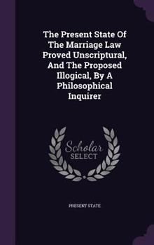 Hardcover The Present State of the Marriage Law Proved Unscriptural, and the Proposed Illogical, by a Philosophical Inquirer Book