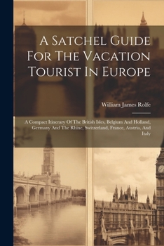 Paperback A Satchel Guide For The Vacation Tourist In Europe: A Compact Itinerary Of The British Isles, Belgium And Holland, Germany And The Rhine, Switzerland, Book