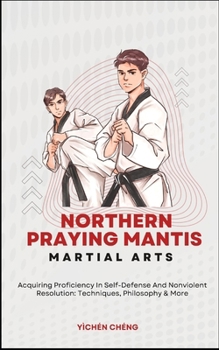 Northern Praying Mantis Martial Arts: Acquiring Proficiency In Self-Defense And Nonviolent Resolution: Techniques, Philosophy & More