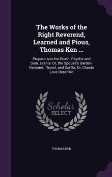 Hardcover The Works of the Right Reverend, Learned and Pious, Thomas Ken ...: Preparatives for Death. Psyche and Sion. Urania: Or, the Spouse's Garden. Damoret, Book