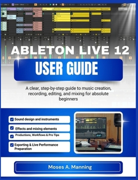 Paperback Ableton Live 12 User Guide: A clear, step-by-step guide to music creation, recording, editing, and mixing for absolute beginners Book
