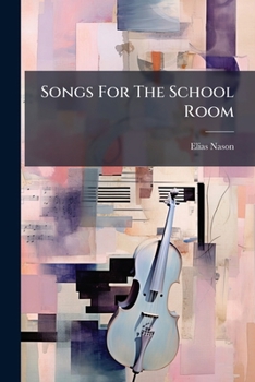 Songs For The School Room: A Selection Of Sacred And Secular Songs For The Use Of Schools, Academies And Social Circle