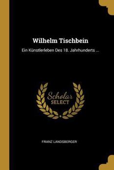 Paperback Wilhelm Tischbein: Ein Künstlerleben Des 18. Jahrhunderts ... [German] Book