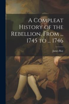 Paperback A Compleat History of the Rebellion, From ... 1745 to ... 1746 Book