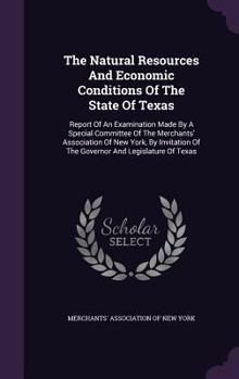 The Natural Resources And Economic Conditions Of The State Of Texas: Report Of An Examination Made By A Special Committee Of The Merchants' Association Of New York, By Invitation Of The Governor And L