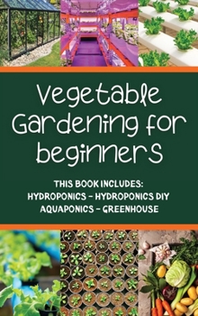 Vegetable gardening for beginners: This Book Includes: Hydroponics - Hydroponics DIY - Aquaponics - Greenhouse