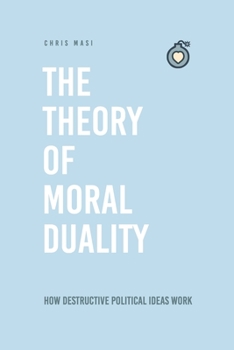 The Theory of Moral Duality: How to Avoid Destructive Political Ideas, Heal Divided Societies, and Deal More Kindly With One Another