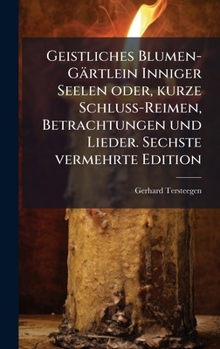 Geistliches Blumen-Gärtlein Inniger Seelen oder, kurze Schluss-Reimen, Betrachtungen und Lieder. Sechste vermehrte Edition (German Edition)