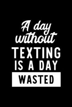 Paperback A Day Without Texting Is A Day Wasted: Notebook for Texting Lover - Great Christmas & Birthday Gift Idea for Texting Fan - Texting Journal - Texting F Book