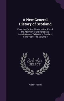 Hardcover A New General History of Scotland: From the Earliest Times, to the Æra of the Abolition of the Hereditary Jurisdictions of Subjects in Scotland, in th Book