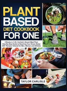 Hardcover Plant Based Diet Cookbook for One: 2 Books in 1 Dr. Carlisle's Smash Meal Plan Step-By-Step Guide to Reaching Your Dream Body 250+ Recipes Tailored fo Book