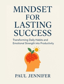 MINDSET FOR LASTING SUCCESS: Transforming Daily Habits and Emotional Strength into Productivity