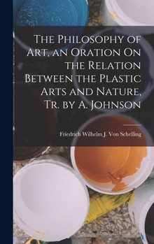 Hardcover The Philosophy of Art, an Oration On the Relation Between the Plastic Arts and Nature, Tr. by A. Johnson Book