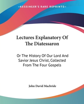 Paperback Lectures Explanatory Of The Diatessaron: Or The History Of Our Lord And Savior Jesus Christ, Collected From The Four Gospels Book