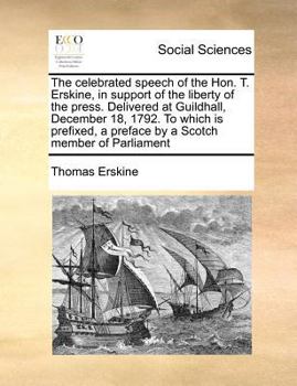 The celebrated speech of the Hon. T. Erskine, in support of the liberty of the press. Delivered at Guildhall, December 18, 1792. To which is prefixed, a preface by a Scotch member of Parliament