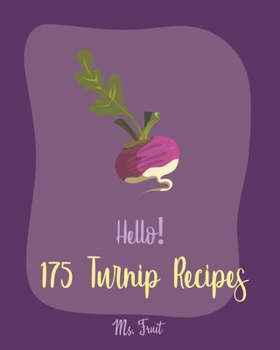 Hello! 175 Turnip Recipes: Best Turnip Cookbook Ever For Beginners [Glaze Recipe, Root Vegetable Cookbook, Southern Vegetable Cookbook, Mashed Potato Cookbook, Sweet Potato Casserole Recipe] [Book 1]