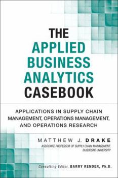 Hardcover The Applied Business Analytics Casebook: Applications in Supply Chain Management, Operations Management, and Operations Research Book