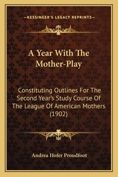 A Year With The Mother-Play: Constituting Outlines For The Second Year’s Study Course Of The League Of American Mothers