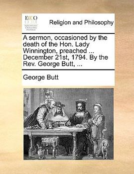 A sermon, occasioned by the death of the Hon. Lady Winnington, preached ... December 21st, 1794. By the Rev. George Butt, ...