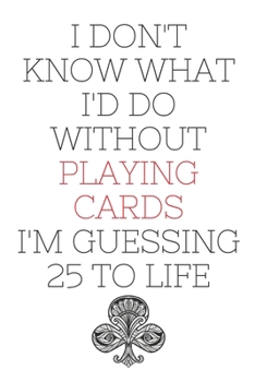 I Don't Know What I'd Do Without Playing Cards I'm Guessing 25 To Life: 6"x9" 120 Pages Journal