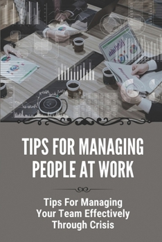 Paperback Tips For Managing People At Work: Tips For Managing Your Team Effectively Through Crisis: How To Be A Good Manager Book