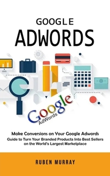 Paperback Google Adwords: Make Conversions on Your Google Adwords (Guide to Turn Your Branded Products Into Best Sellers on the World's Largest Book