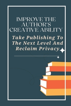 Paperback Improve The Author's Creative Ability: Take Publishing To The Next Level And Reclaim Privacy: Creatspace Publishing Book