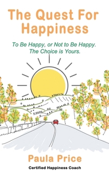 The Quest for Happiness: To Be Happy, Or Not to Be Happy. The Choice is Yours.