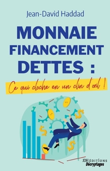 Monnaie, Financement, Dettes: ce qui cloche en un clin d'oeil: Un livre pour comprendre les problèmes économiques actuels (French Edition)