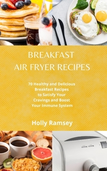 Hardcover Breakfast Air Fryer Recipes: 70 Healthy and Delicious Breakfast Recipes to Satisfy Your Cravings and Boost Your Immune System Book