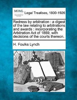 Redress by Arbitration: a Digest of the Law Relating to Arbitrations and Awards. Incorporating the Arbitration Act of 1889, and the Decisions of the Courts Thereon