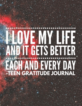 I Love My Life , and it gets better each and every day: Teen Gratitude Journal