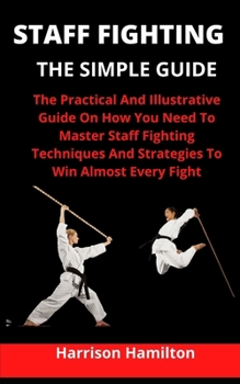 Paperback Staff Fighting: The Simple Guide: The Practical And Illustrative Guide On How To Master Staff Fighting Techniques And Strategies To Wi Book