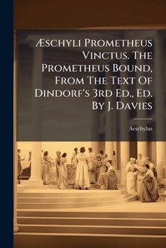 Æschyli Prometheus Vinctus. The Prometheus Bound, From The Text Of Dindorf's 3rd Ed., Ed. By J. Davies