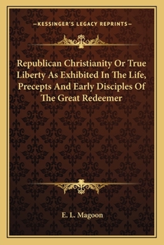 Republican Christianity: Or, true Liberty, as Exhibited in the life, Precepts, and Early Disciples o