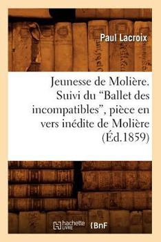 Jeunesse de Molia]re. Suivi Du Ballet Des Incompatibles, Pia]ce En Vers Ina(c)Dite de Molia]re (Ed.1859)