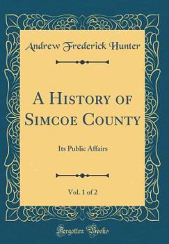 Hardcover A History of Simcoe County, Vol. 1 of 2: Its Public Affairs (Classic Reprint) Book