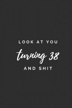 Paperback Look At You Turning 38 And Shit.: 38th Old Birthday Gift. Practical Notebook With A Funny Quote, Simple Sarcastic Gag Journal with 110 High-Quality Pa Book