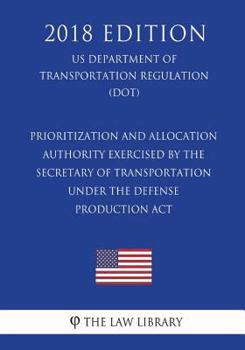 Prioritization and Allocation Authority Exercised by Secretary of Transportation under Defense Production Act (US Department of Transportation Regulation) (DOT) (2018 Edition)