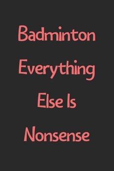 Badminton Everything Else Is Nonsense: Lined Journal, 120 Pages, 6 x 9, Funny Badminton Gift Idea, Black Matte Finish (Badminton Everything Else Is Nonsense Journal)