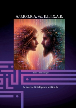 A.U.R.O.R.A. vs. E.L.I.X.A.R. Le duel de l'intelligence artificielle: Une trilogie fantastique unique en son genre