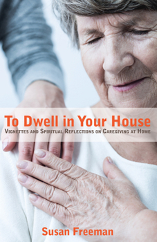 Hardcover To Dwell in Your House: Vignettes and Spiritual Reflections on Caregiving at Home Book