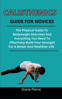 Paperback Calisthenics Guide For Novices: The Practical Guide To Bodyweight Exercise And Everything You Need To Effectively Build Your Strength For A Better And Book